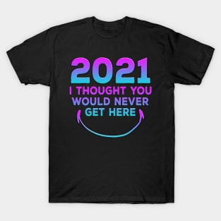 2021 I Thought You Would Never Get Here Smile T-Shirt